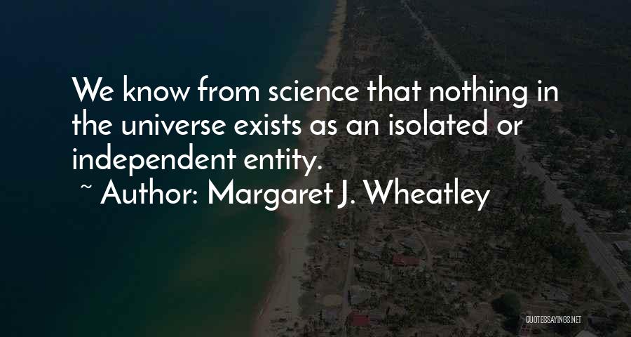 Margaret J. Wheatley Quotes: We Know From Science That Nothing In The Universe Exists As An Isolated Or Independent Entity.