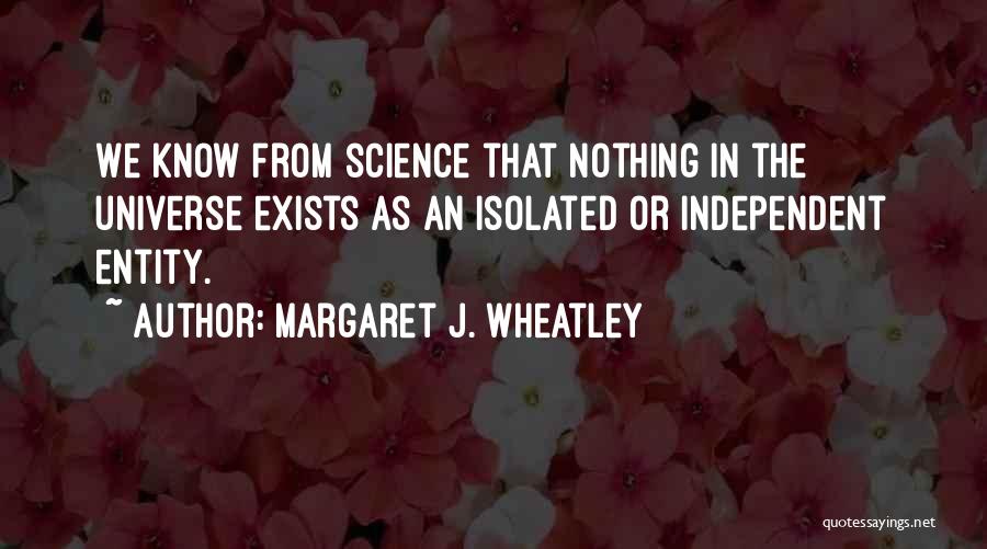 Margaret J. Wheatley Quotes: We Know From Science That Nothing In The Universe Exists As An Isolated Or Independent Entity.