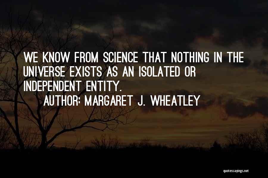 Margaret J. Wheatley Quotes: We Know From Science That Nothing In The Universe Exists As An Isolated Or Independent Entity.