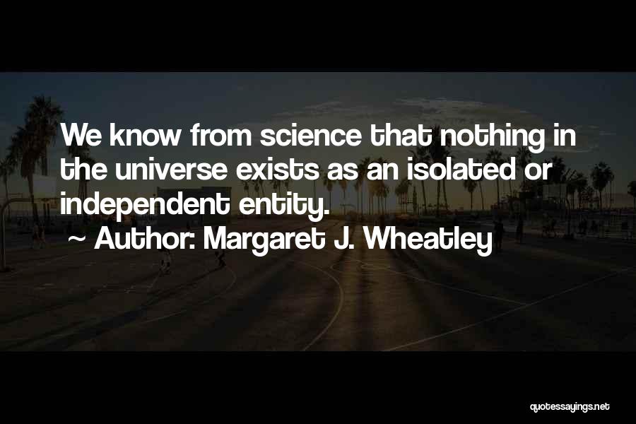 Margaret J. Wheatley Quotes: We Know From Science That Nothing In The Universe Exists As An Isolated Or Independent Entity.