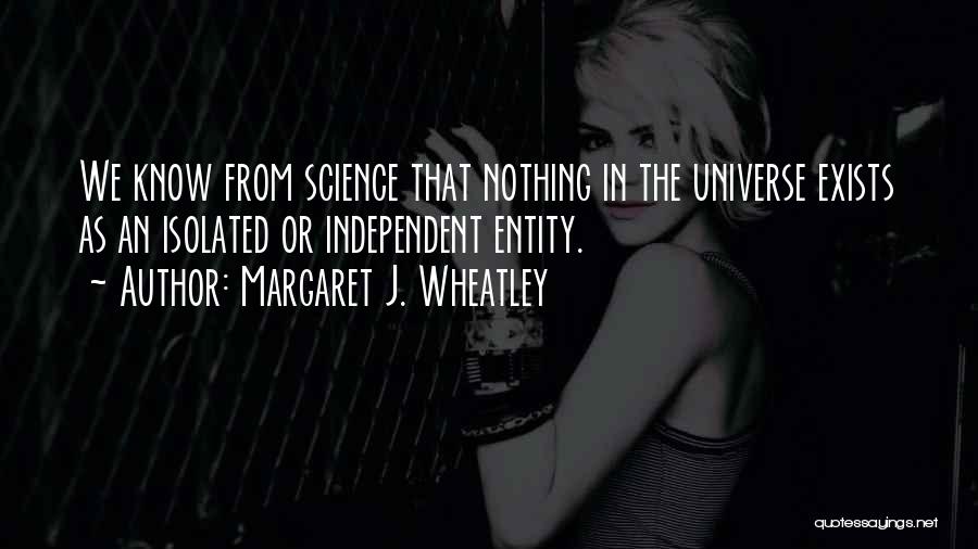 Margaret J. Wheatley Quotes: We Know From Science That Nothing In The Universe Exists As An Isolated Or Independent Entity.