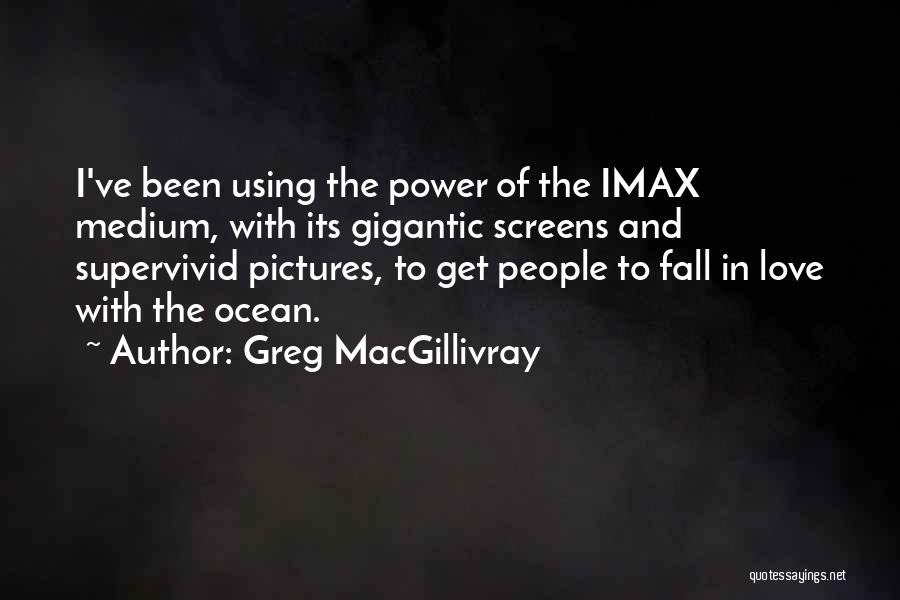 Greg MacGillivray Quotes: I've Been Using The Power Of The Imax Medium, With Its Gigantic Screens And Supervivid Pictures, To Get People To