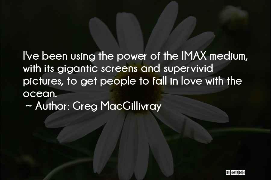 Greg MacGillivray Quotes: I've Been Using The Power Of The Imax Medium, With Its Gigantic Screens And Supervivid Pictures, To Get People To