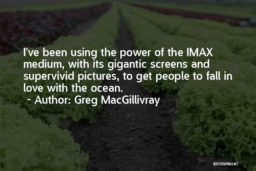 Greg MacGillivray Quotes: I've Been Using The Power Of The Imax Medium, With Its Gigantic Screens And Supervivid Pictures, To Get People To