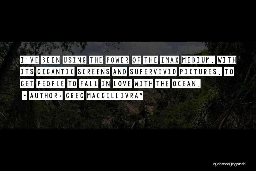 Greg MacGillivray Quotes: I've Been Using The Power Of The Imax Medium, With Its Gigantic Screens And Supervivid Pictures, To Get People To