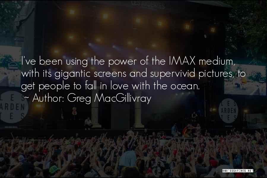 Greg MacGillivray Quotes: I've Been Using The Power Of The Imax Medium, With Its Gigantic Screens And Supervivid Pictures, To Get People To