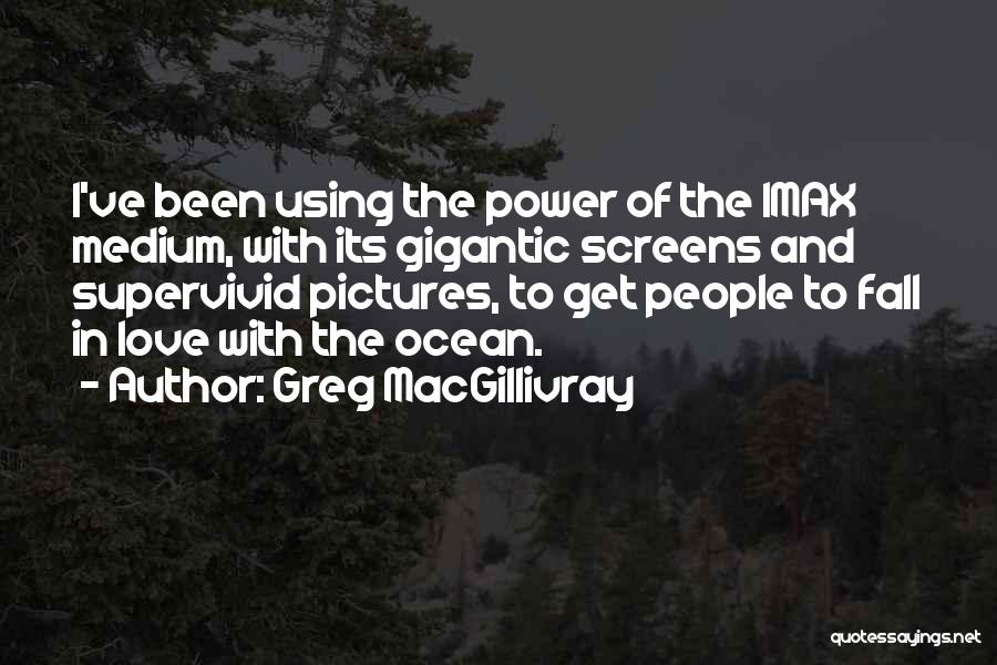 Greg MacGillivray Quotes: I've Been Using The Power Of The Imax Medium, With Its Gigantic Screens And Supervivid Pictures, To Get People To