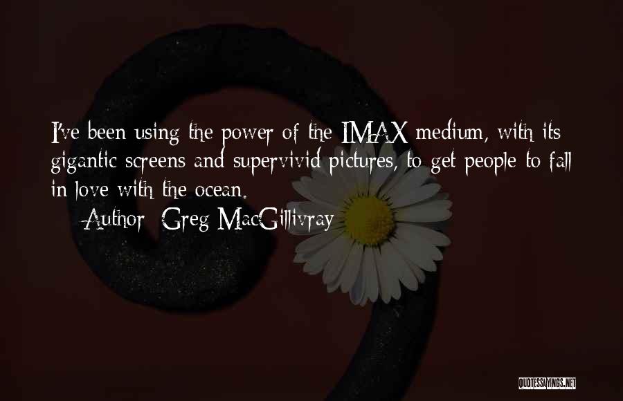 Greg MacGillivray Quotes: I've Been Using The Power Of The Imax Medium, With Its Gigantic Screens And Supervivid Pictures, To Get People To