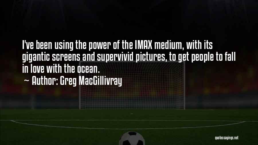 Greg MacGillivray Quotes: I've Been Using The Power Of The Imax Medium, With Its Gigantic Screens And Supervivid Pictures, To Get People To