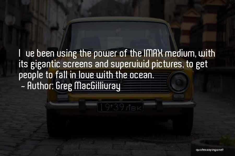 Greg MacGillivray Quotes: I've Been Using The Power Of The Imax Medium, With Its Gigantic Screens And Supervivid Pictures, To Get People To