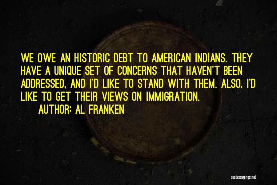 Al Franken Quotes: We Owe An Historic Debt To American Indians. They Have A Unique Set Of Concerns That Haven't Been Addressed, And