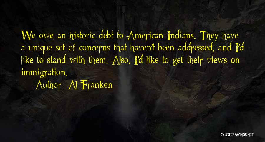 Al Franken Quotes: We Owe An Historic Debt To American Indians. They Have A Unique Set Of Concerns That Haven't Been Addressed, And