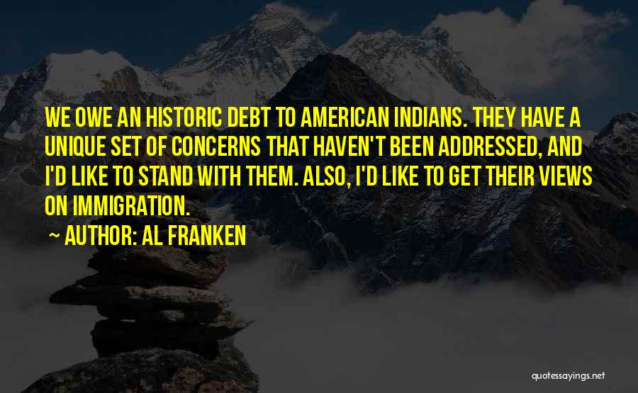 Al Franken Quotes: We Owe An Historic Debt To American Indians. They Have A Unique Set Of Concerns That Haven't Been Addressed, And