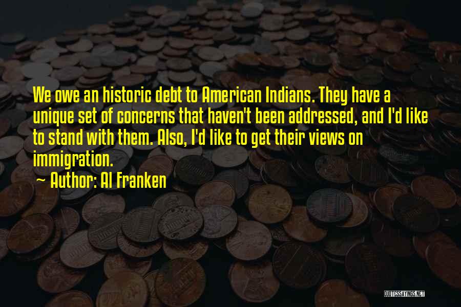 Al Franken Quotes: We Owe An Historic Debt To American Indians. They Have A Unique Set Of Concerns That Haven't Been Addressed, And