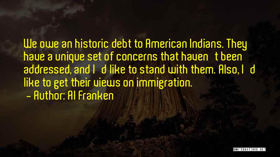 Al Franken Quotes: We Owe An Historic Debt To American Indians. They Have A Unique Set Of Concerns That Haven't Been Addressed, And