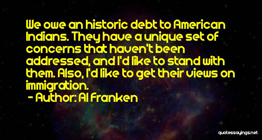 Al Franken Quotes: We Owe An Historic Debt To American Indians. They Have A Unique Set Of Concerns That Haven't Been Addressed, And