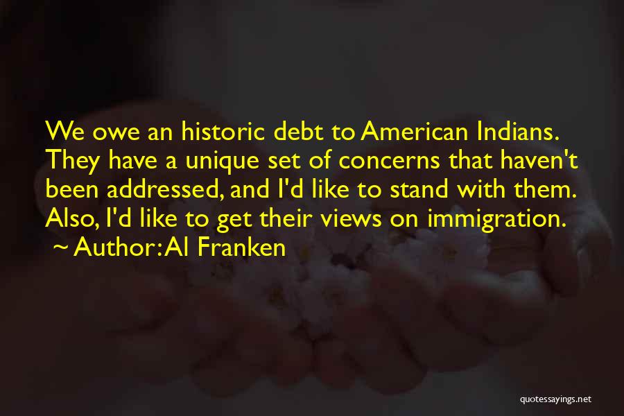 Al Franken Quotes: We Owe An Historic Debt To American Indians. They Have A Unique Set Of Concerns That Haven't Been Addressed, And