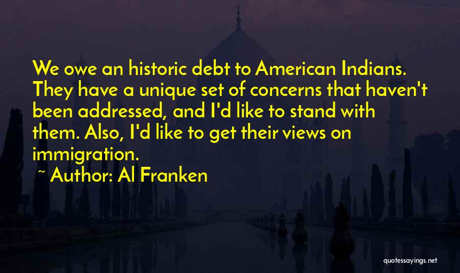 Al Franken Quotes: We Owe An Historic Debt To American Indians. They Have A Unique Set Of Concerns That Haven't Been Addressed, And