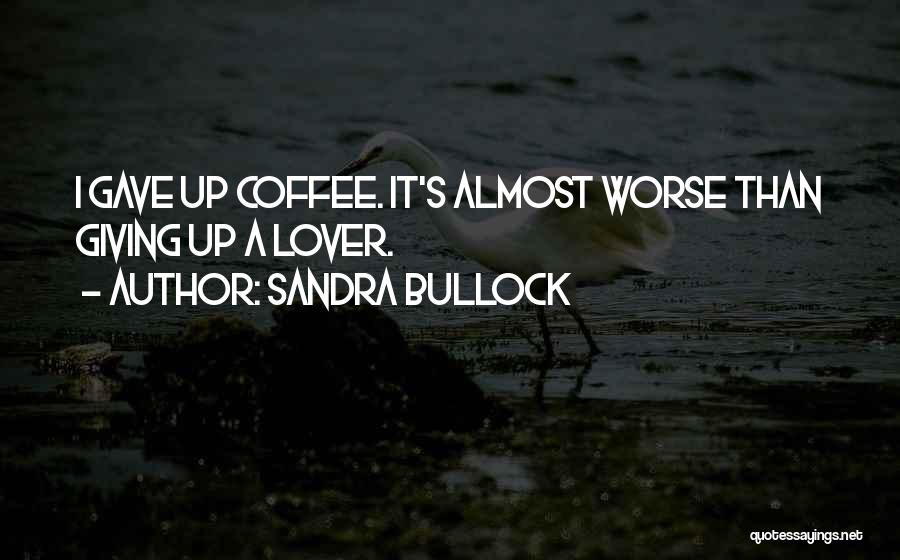 Sandra Bullock Quotes: I Gave Up Coffee. It's Almost Worse Than Giving Up A Lover.