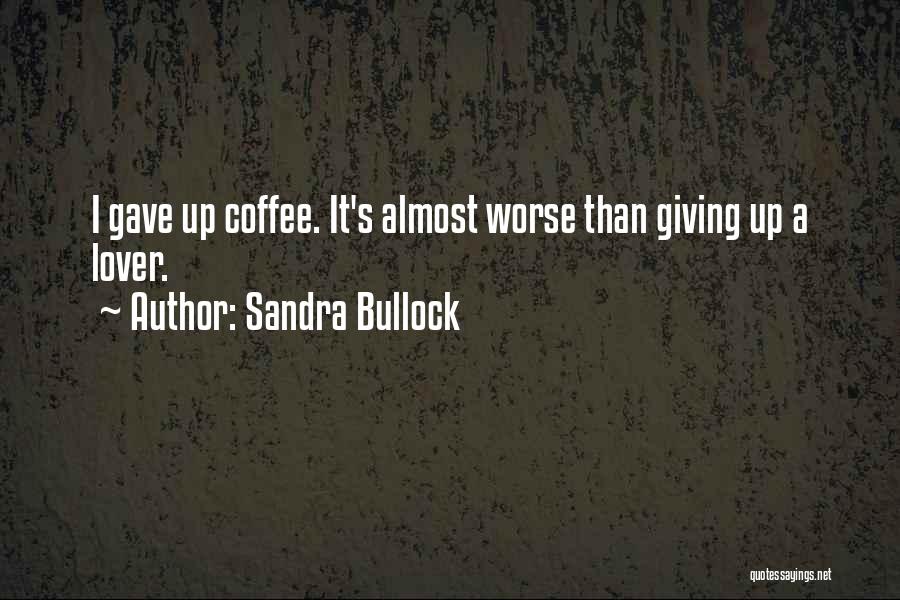 Sandra Bullock Quotes: I Gave Up Coffee. It's Almost Worse Than Giving Up A Lover.