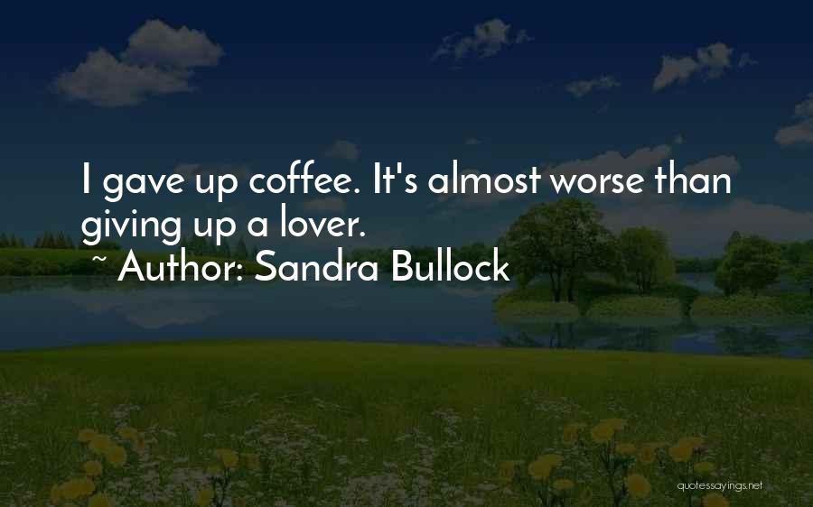 Sandra Bullock Quotes: I Gave Up Coffee. It's Almost Worse Than Giving Up A Lover.