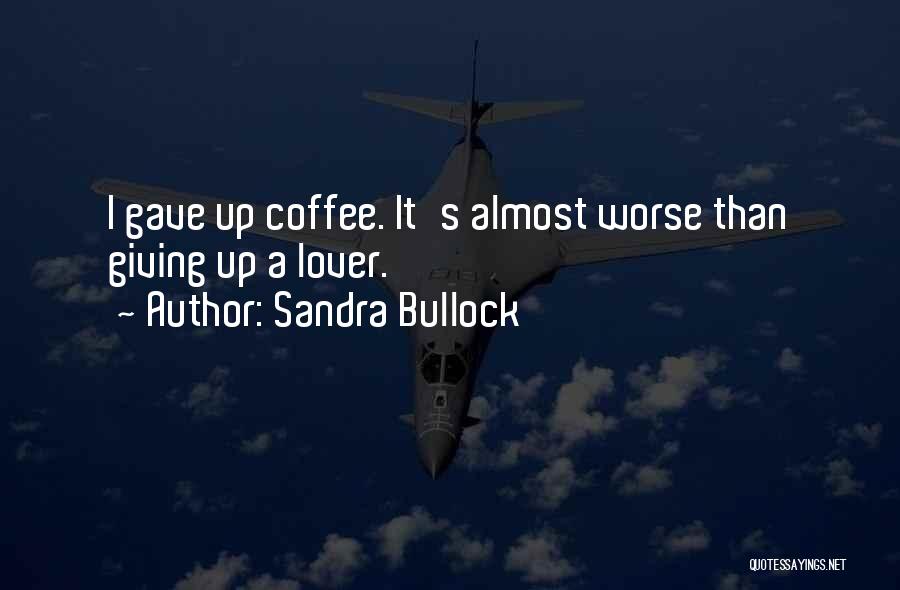 Sandra Bullock Quotes: I Gave Up Coffee. It's Almost Worse Than Giving Up A Lover.