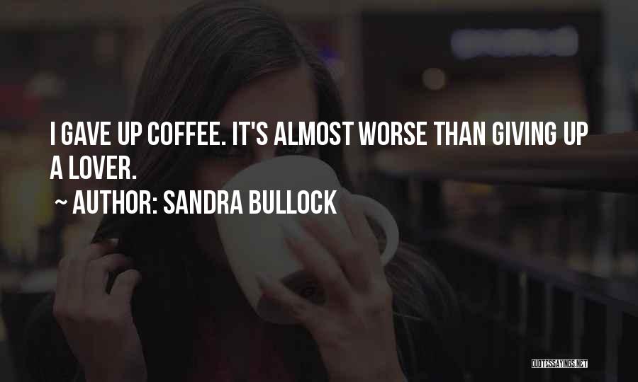 Sandra Bullock Quotes: I Gave Up Coffee. It's Almost Worse Than Giving Up A Lover.