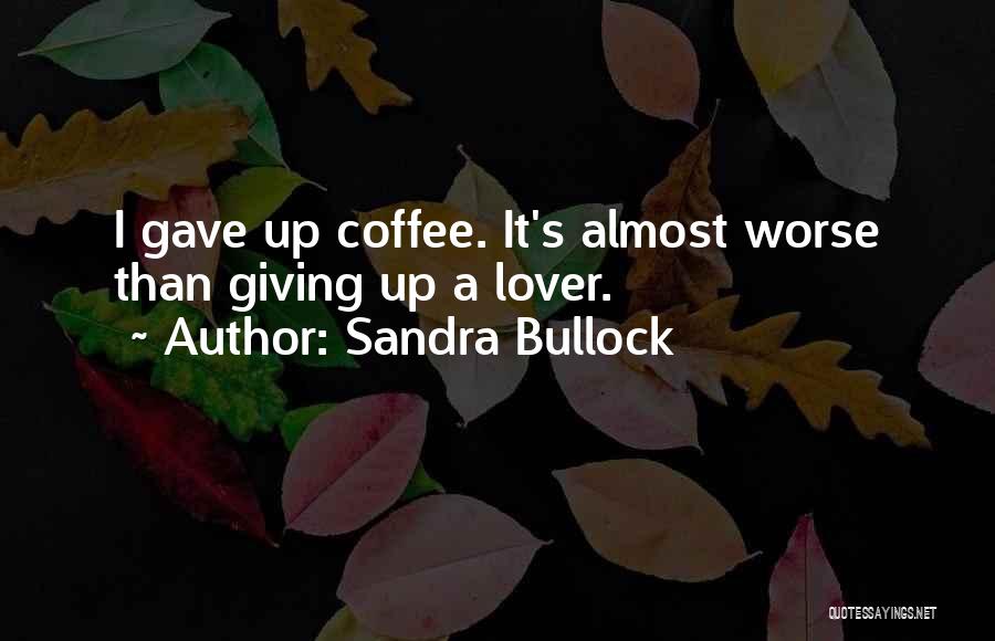 Sandra Bullock Quotes: I Gave Up Coffee. It's Almost Worse Than Giving Up A Lover.