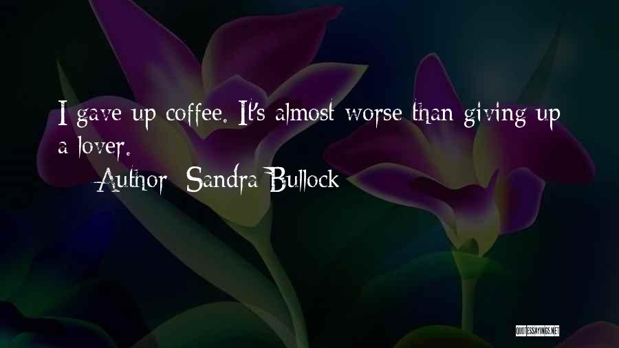 Sandra Bullock Quotes: I Gave Up Coffee. It's Almost Worse Than Giving Up A Lover.