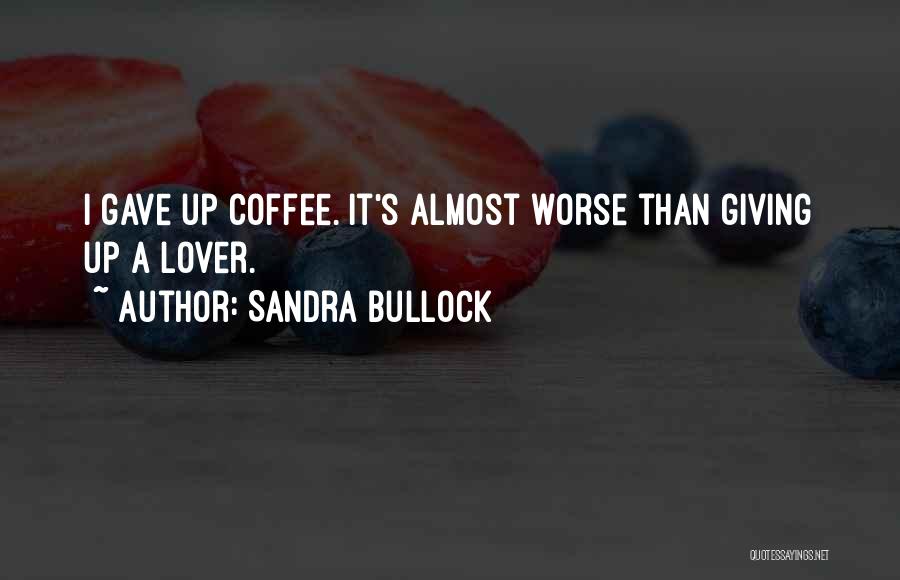 Sandra Bullock Quotes: I Gave Up Coffee. It's Almost Worse Than Giving Up A Lover.