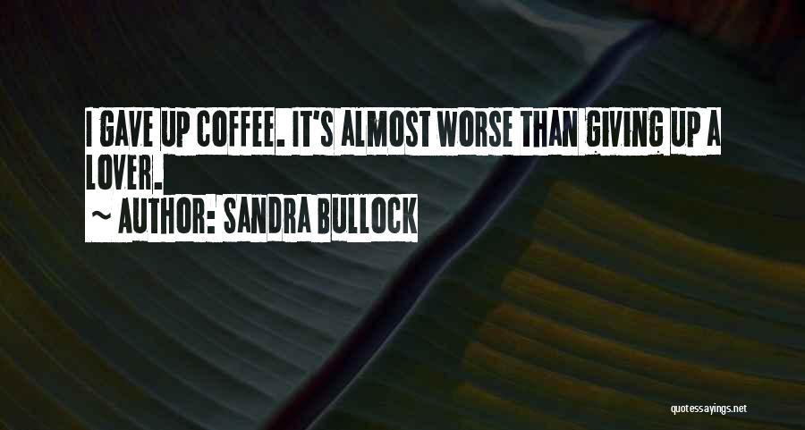 Sandra Bullock Quotes: I Gave Up Coffee. It's Almost Worse Than Giving Up A Lover.
