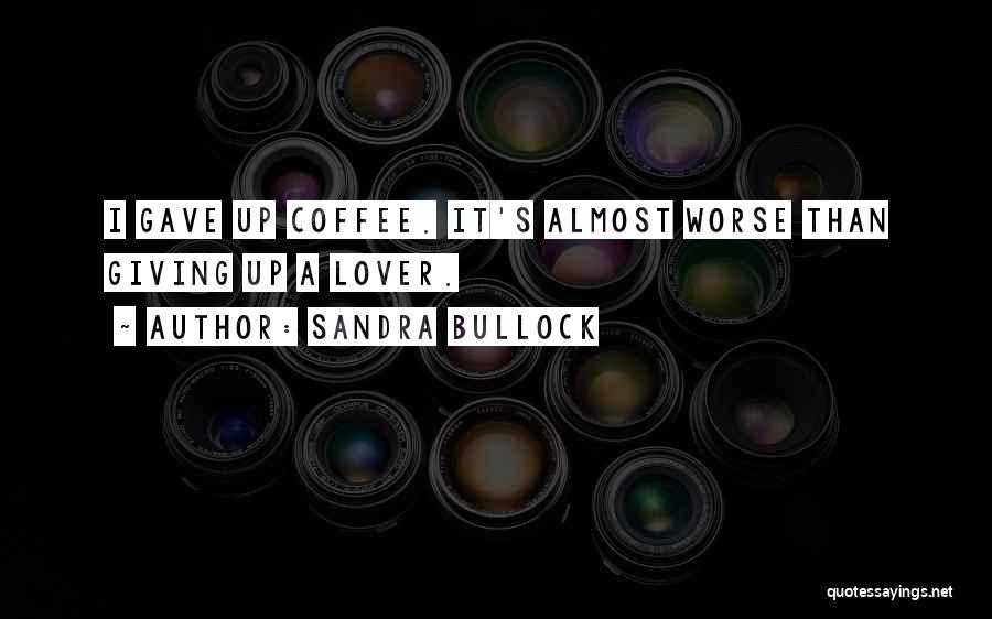 Sandra Bullock Quotes: I Gave Up Coffee. It's Almost Worse Than Giving Up A Lover.