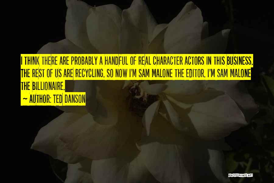 Ted Danson Quotes: I Think There Are Probably A Handful Of Real Character Actors In This Business. The Rest Of Us Are Recycling.