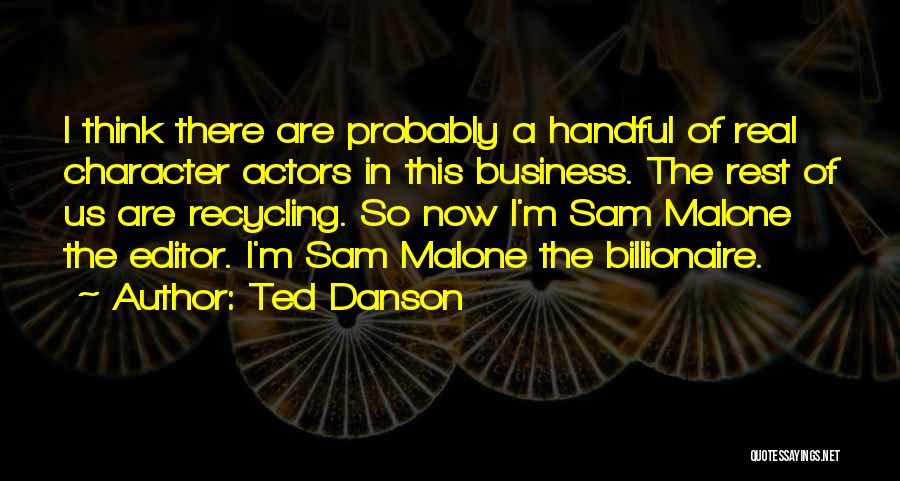 Ted Danson Quotes: I Think There Are Probably A Handful Of Real Character Actors In This Business. The Rest Of Us Are Recycling.