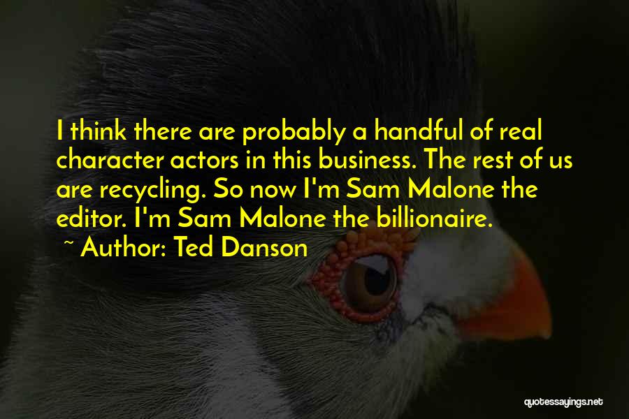 Ted Danson Quotes: I Think There Are Probably A Handful Of Real Character Actors In This Business. The Rest Of Us Are Recycling.