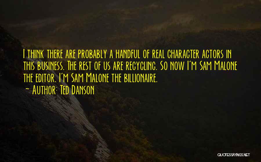 Ted Danson Quotes: I Think There Are Probably A Handful Of Real Character Actors In This Business. The Rest Of Us Are Recycling.