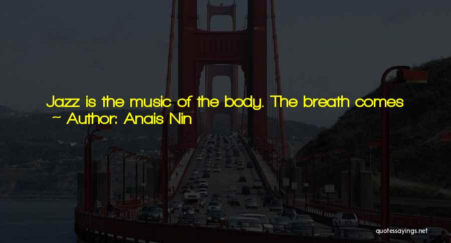 Anais Nin Quotes: Jazz Is The Music Of The Body. The Breath Comes Through Brass. It Is The Body's Breath, And The Strings'