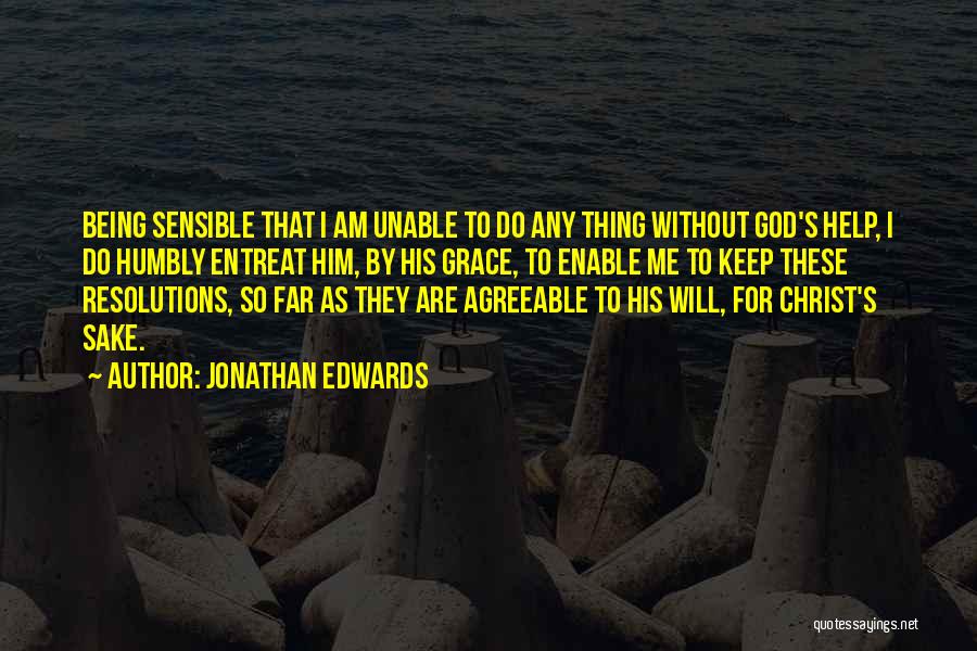 Jonathan Edwards Quotes: Being Sensible That I Am Unable To Do Any Thing Without God's Help, I Do Humbly Entreat Him, By His