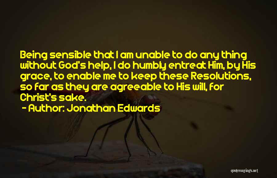 Jonathan Edwards Quotes: Being Sensible That I Am Unable To Do Any Thing Without God's Help, I Do Humbly Entreat Him, By His