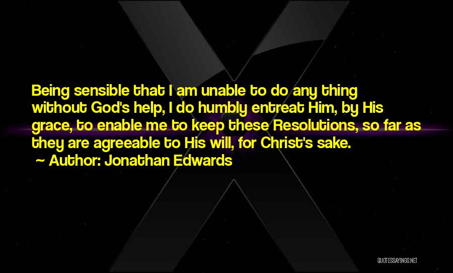 Jonathan Edwards Quotes: Being Sensible That I Am Unable To Do Any Thing Without God's Help, I Do Humbly Entreat Him, By His