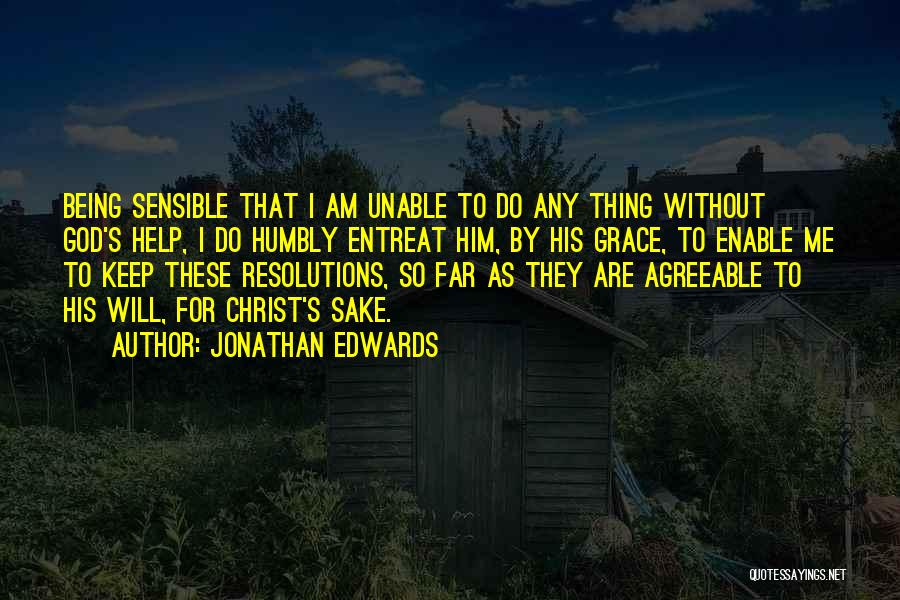 Jonathan Edwards Quotes: Being Sensible That I Am Unable To Do Any Thing Without God's Help, I Do Humbly Entreat Him, By His