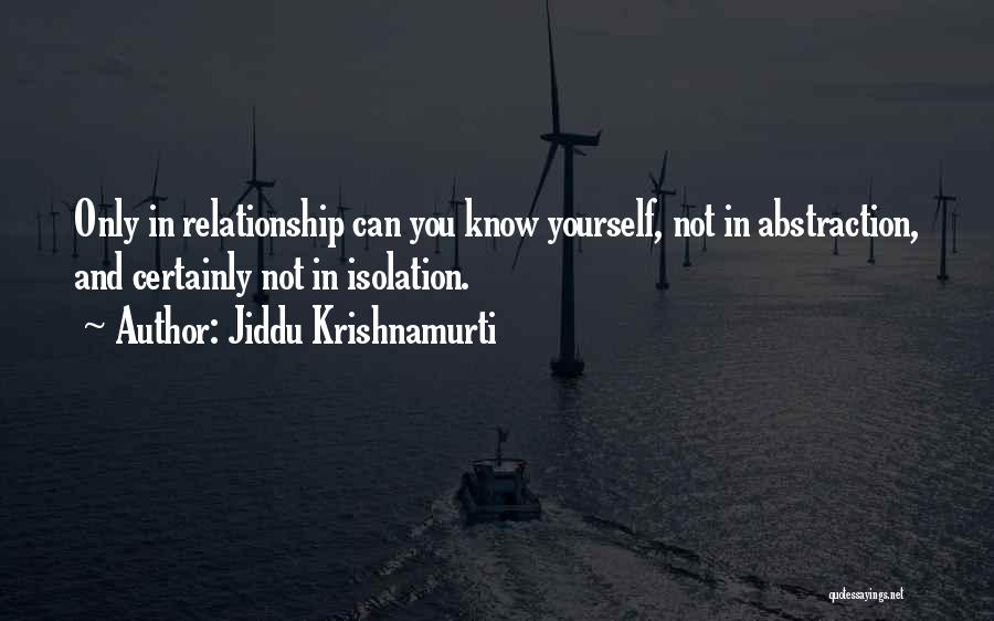Jiddu Krishnamurti Quotes: Only In Relationship Can You Know Yourself, Not In Abstraction, And Certainly Not In Isolation.