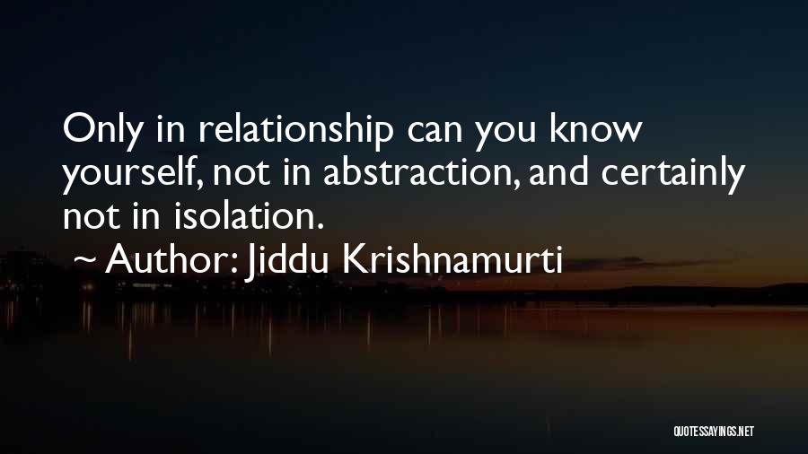 Jiddu Krishnamurti Quotes: Only In Relationship Can You Know Yourself, Not In Abstraction, And Certainly Not In Isolation.