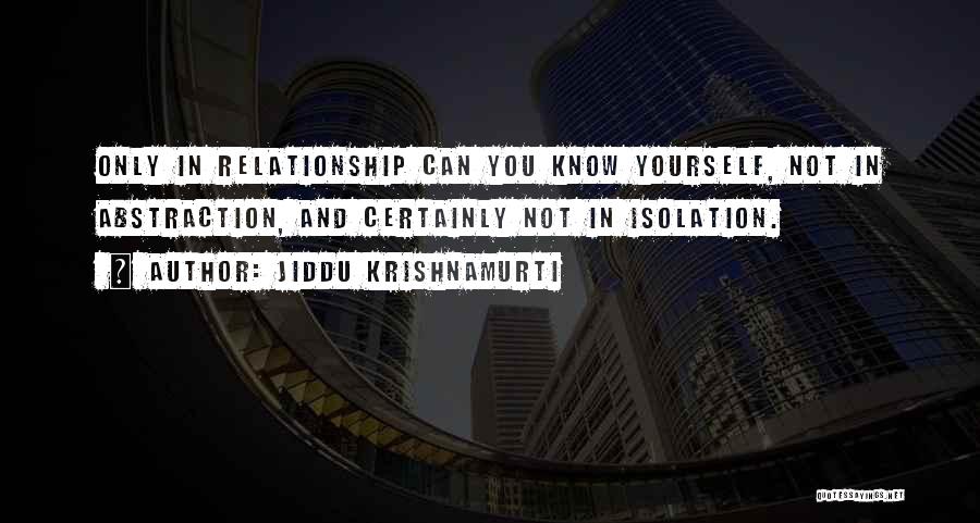 Jiddu Krishnamurti Quotes: Only In Relationship Can You Know Yourself, Not In Abstraction, And Certainly Not In Isolation.