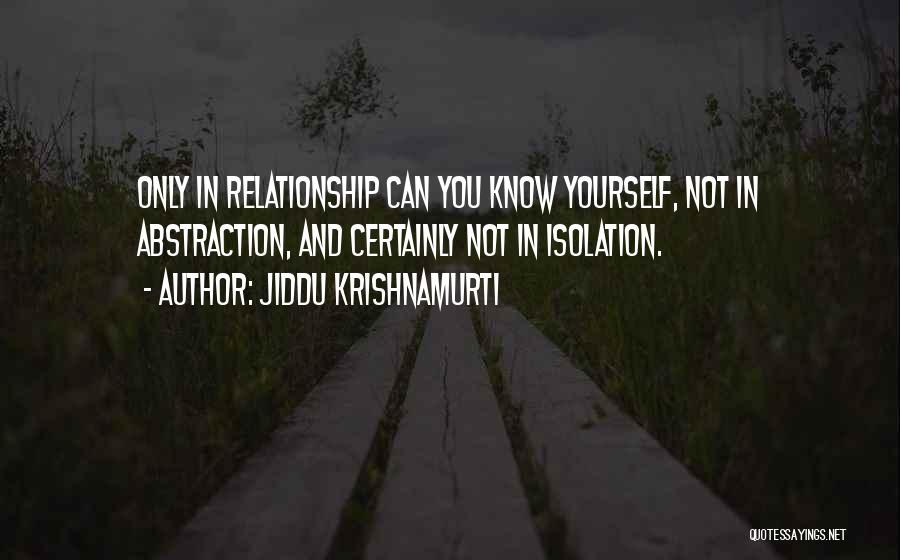 Jiddu Krishnamurti Quotes: Only In Relationship Can You Know Yourself, Not In Abstraction, And Certainly Not In Isolation.