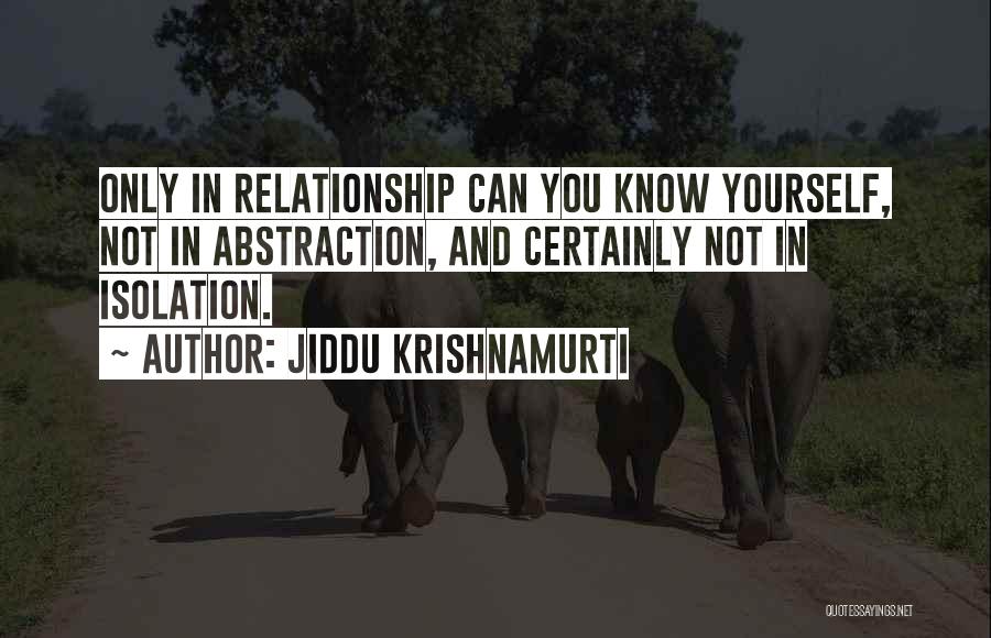 Jiddu Krishnamurti Quotes: Only In Relationship Can You Know Yourself, Not In Abstraction, And Certainly Not In Isolation.