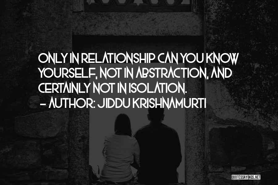 Jiddu Krishnamurti Quotes: Only In Relationship Can You Know Yourself, Not In Abstraction, And Certainly Not In Isolation.