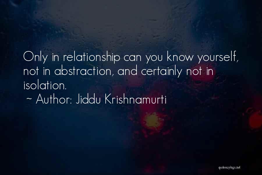 Jiddu Krishnamurti Quotes: Only In Relationship Can You Know Yourself, Not In Abstraction, And Certainly Not In Isolation.