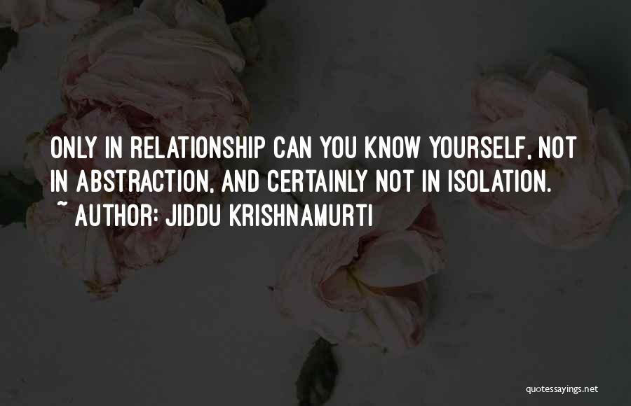 Jiddu Krishnamurti Quotes: Only In Relationship Can You Know Yourself, Not In Abstraction, And Certainly Not In Isolation.