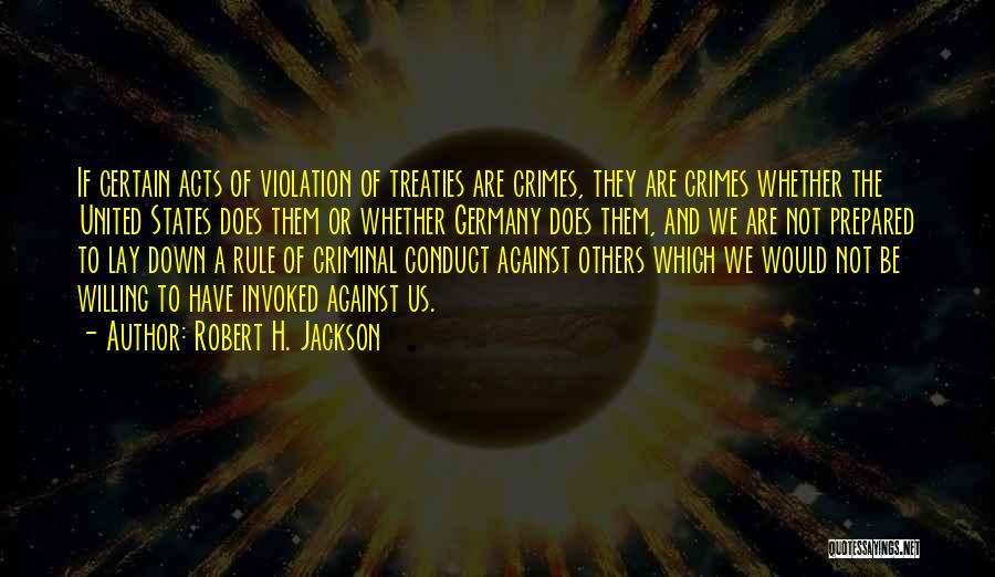 Robert H. Jackson Quotes: If Certain Acts Of Violation Of Treaties Are Crimes, They Are Crimes Whether The United States Does Them Or Whether